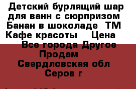 Детский бурлящий шар для ванн с сюрпризом «Банан в шоколаде» ТМ «Кафе красоты» › Цена ­ 94 - Все города Другое » Продам   . Свердловская обл.,Серов г.